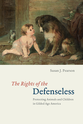 The Rights of the Defenseless: Protecting Animals and Children in Gilded Age America - Pearson, Susan J