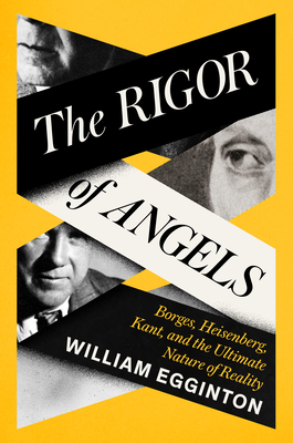 The Rigor of Angels: Borges, Heisenberg, Kant, and the Ultimate Nature of Reality - Egginton, William