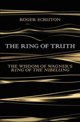 The Ring of Truth: The Wisdom of Wagner's Ring of the Nibelung - Scruton, Roger