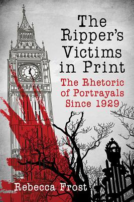 The Ripper's Victims in Print: The Rhetoric of Portrayals Since 1929 - Frost, Rebecca