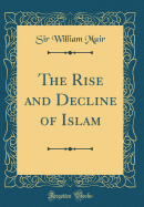 The Rise and Decline of Islam (Classic Reprint)