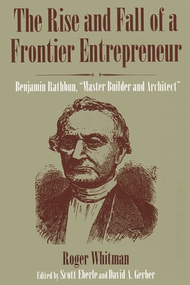 The Rise and Fall of a Frontier Entrepreneur: Benjamin Rathbun, Master Builder and Architect - Whitman, Roger, and Eberle, Scott (Editor), and Gerber, David A (Editor)