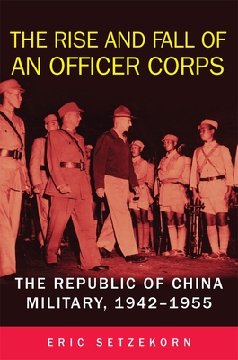 The Rise and Fall of an Officer Corps: The Republic of China Military, 1942-1955 - Setzekorn, Eric