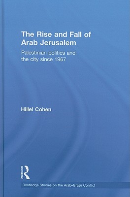 The Rise and Fall of Arab Jerusalem: Palestinian Politics and the City since 1967 - Cohen, Hillel