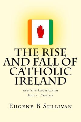 The Rise and Fall of Catholic Ireland: And the Republican Tradition - Sullivan, Eugene B