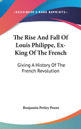 The Rise And Fall Of Louis Philippe, Ex-King Of The French: Giving A History Of The French Revolution