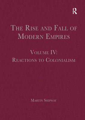 The Rise and Fall of Modern Empires, Volume IV: Reactions to Colonialism - Shipway, Martin (Editor)