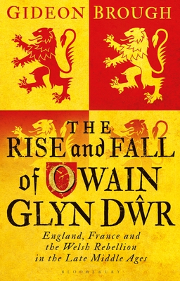 The Rise and Fall of Owain Glyn Dwr: England, France and the Welsh Rebellion in the Late Middle Ages - Brough, Gideon