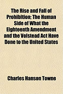 The rise and fall of prohibition; The human side of what the Eighteenth amendment and the Volstead act have done to the United States: in large print