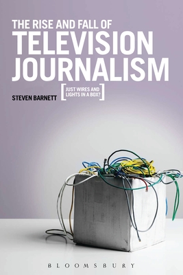 The Rise and Fall of Television Journalism: Just Wires and Lights in a Box? - Barnett, Steven, Professor