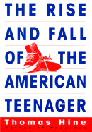 The Rise and Fall of the American Teenager - Hine, Thomas