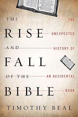 The Rise and Fall of the Bible: The Unexpected History of an Accidental Book - Beal, Timothy