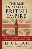 The Rise and Fall of the British Empire: How a Small Island Ruled the World and Why It All Came Crashing Down