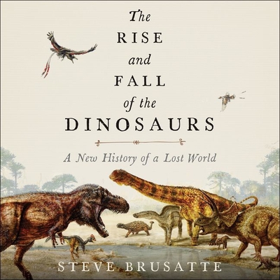 The Rise and Fall of the Dinosaurs: A New History of a Lost World - Brusatte, Steve, and Lawlor, Patrick Girard (Read by)