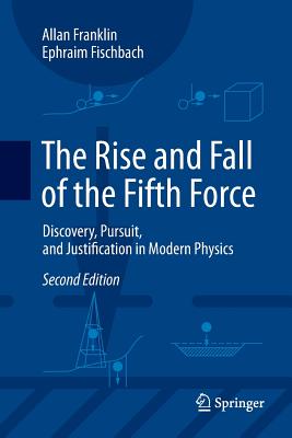 The Rise and Fall of the Fifth Force: Discovery, Pursuit, and Justification in Modern Physics - Franklin, Allan, and Fischbach, Ephraim