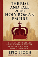 The Rise and Fall of the Holy Roman Empire: Charlemagne's Legacy, Church Politics, and the Empire That Couldn't Hold It Together