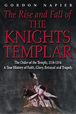 The Rise and Fall of the Knights Templar: The Order of the Temple 1118-1314 - A True History of Faith, Glory, Betrayal - Napier, Gordon