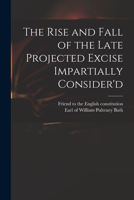 The Rise and Fall of the Late Projected Excise Impartially Consider'd - Friend to the English Constitution (Creator), and Bath, William Pulteney Earl of (Creator)