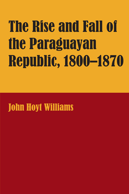 The Rise and Fall of the Paraguayan Republic, 1800-1870 - Williams, John Hoyt