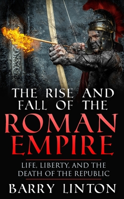 The Rise And Fall Of The Roman Empire: Life, Liberty, And The Death Of The Republic - Linton, Barry