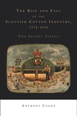 The Rise and Fall of the Scottish Cotton Industry, 1778-1914: 'The Secret Spring' - Cooke, Anthony