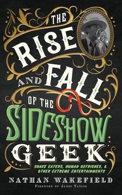 The Rise and Fall of the Sideshow Geek: Snake Eaters, Human Ostriches, & Other Extreme Entertainments: Snake Eaters, Human Ostriches & Other Extreme Entertainmentss: Snake Eaters, Human Ostriches - Wakefield, Nathan, and Taylor, James (Foreword by)