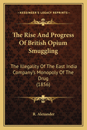 The Rise and Progress of British Opium Smuggling: The Illegality of the East India Company's Monopoly of the Drug; And Its Injurious Effects Upon India, China, and the Commerce of Great Britain. Five Letters Addressed to the Earl of Shaftesbury