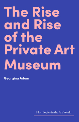 The Rise and Rise of the Private Art Museum - Adam, Georgina