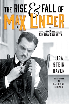 The Rise & Fall of Max Linder: The First Cinema Celebrity - Haven, Lisa Stein, and Cormon, Catherine (Contributions by)