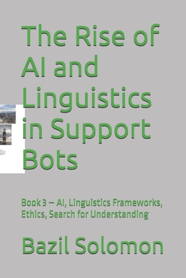 The Rise of AI and Linguistics in Support Bots: Book 3 - AI, Linguistics Frameworks, Ethics, Search for Understanding - Solomon, Bazil