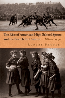 The Rise of American High School Sports and the Search for Control: 1880-1930 - Pruter, Robert