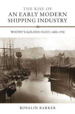 The Rise of an Early Modern Shipping Industry: Whitby's Golden Fleet, 1600-1750 - Barker, Rosalin