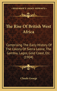 The Rise of British West Africa: Comprising the Early History of the Colony of Sierra Leone, the Gambia, Lagos, Gold Coast, Etc., Etc. with a Brief Account of Climate, the Growth of Education, Commerce and Religion and a Comprehensive History of the Banan