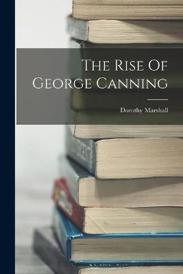 The Rise Of George Canning - Marshall, Dorothy