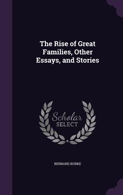 The Rise of Great Families, Other Essays, and Stories - Burke, Bernard, Sir