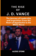 The Rise of J.D. Vance: The Journey of Leadership and Inspiration: From the Heart of Appalachia to the White House