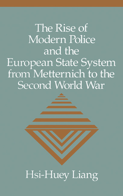 The Rise of Modern Police and the European State System from Metternich to the Second World War - Liang, Hsi-Huey