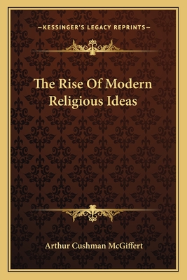 The Rise Of Modern Religious Ideas - McGiffert, Arthur Cushman