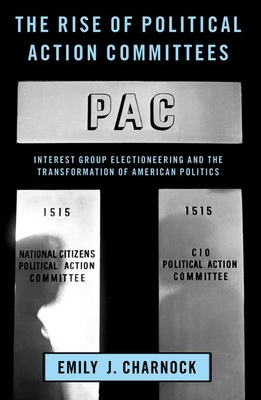 The Rise of Political Action Committees: Interest Group Electioneering and the Transformation of American Politics - Charnock, Emily J