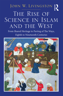 The Rise of Science in Islam and the West: From Shared Heritage to Parting of The Ways, 8th to 19th Centuries - Livingston, John W.