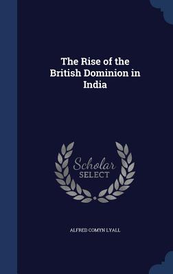 The Rise of the British Dominion in India - Lyall, Alfred Comyn, Sir