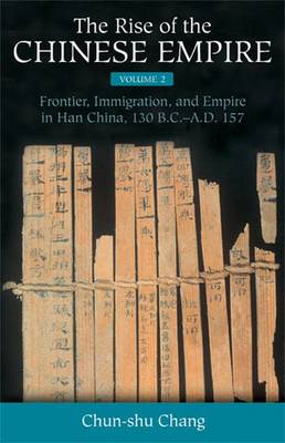 The Rise of the Chinese Empire: Frontier, Immigration, and Empire in Han China, 130 B.C.-A.D.157 - Chang, Chun-shu