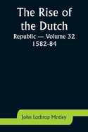 The Rise of the Dutch Republic - Volume 32: 1582-84