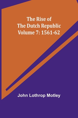 The Rise of the Dutch Republic - Volume 7: 1561-62 - Motley, John Lothrop