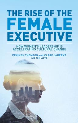The Rise of the Female Executive: How Women's Leadership is Accelerating Cultural Change - Thomson, Peninah, and Lloyd, Tom, and Laurent, Clare
