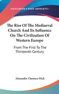 The Rise Of The Mediaeval Church And Its Influence On The Civilization Of Western Europe: From The First To The Thirteenth Century
