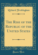 The Rise of the Republic of the United States (Classic Reprint)