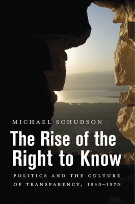 The Rise of the Right to Know: Politics and the Culture of Transparency, 1945-1975 - Schudson, Michael
