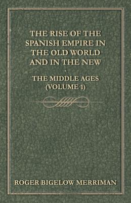 The Rise Of The Spanish Empire In The Old World And In The New - The Middle Ages (Volume 1) - Merriman, Roger Bigelow