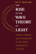 The Rise of the Wave Theory of Light: Optical Theory and Experiment in the Early Nineteenth Century